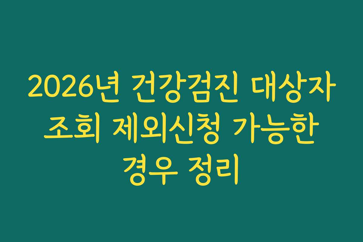 2026년 건강검진 대상자 조회 제외신청 가능한 경우 정리