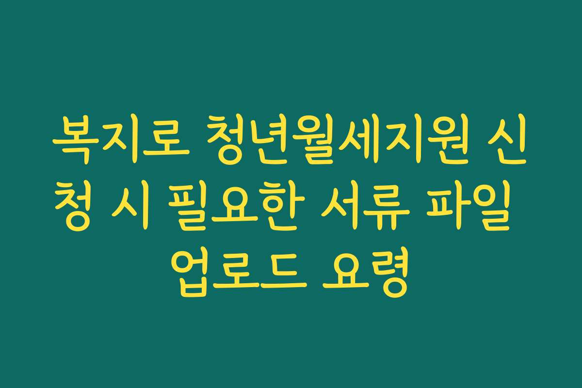 복지로 청년월세지원 신청 시 필요한 서류 파일 업로드 요령