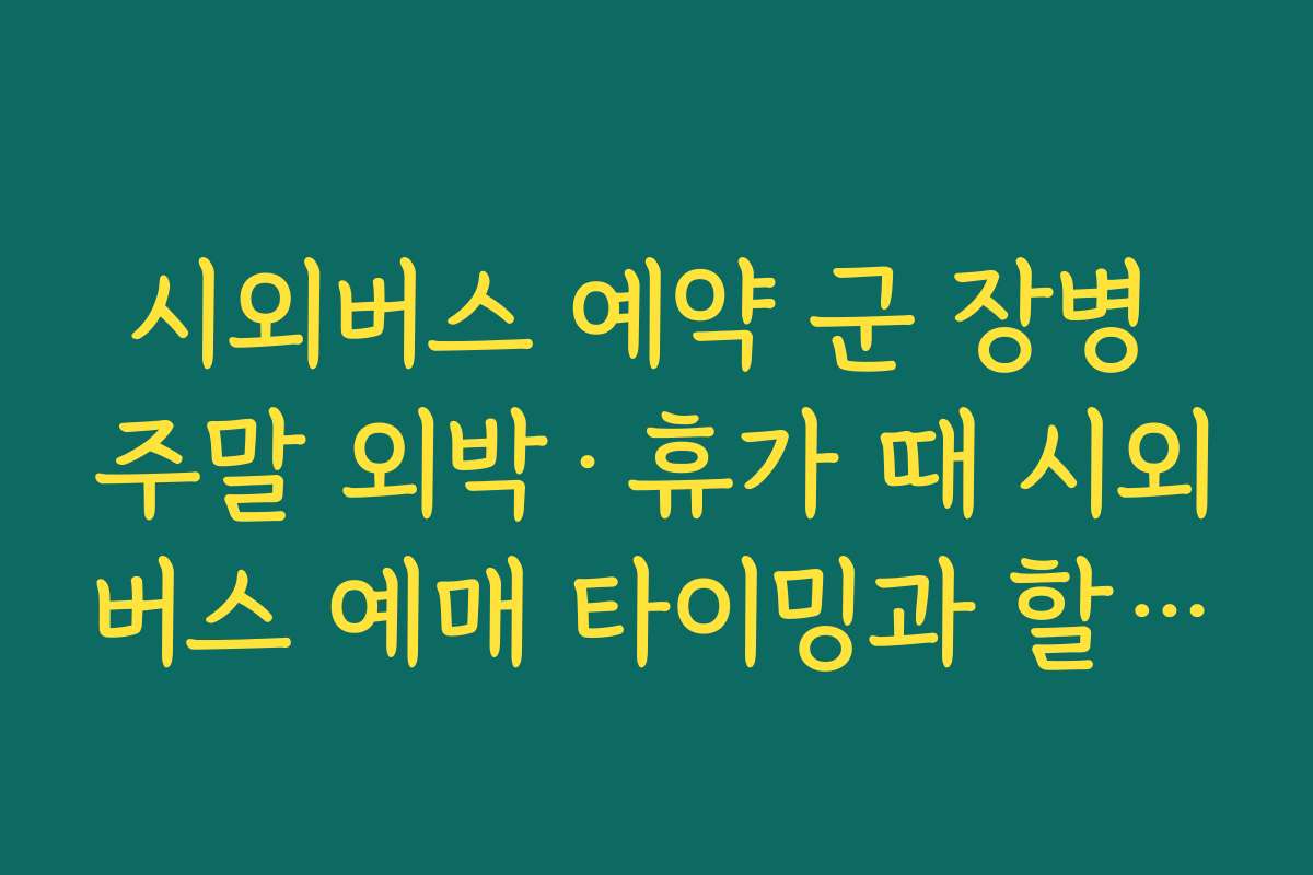 시외버스 예약 군 장병 주말 외박·휴가 때 시외버스 예매 타이밍과 할인 여부 확인하기