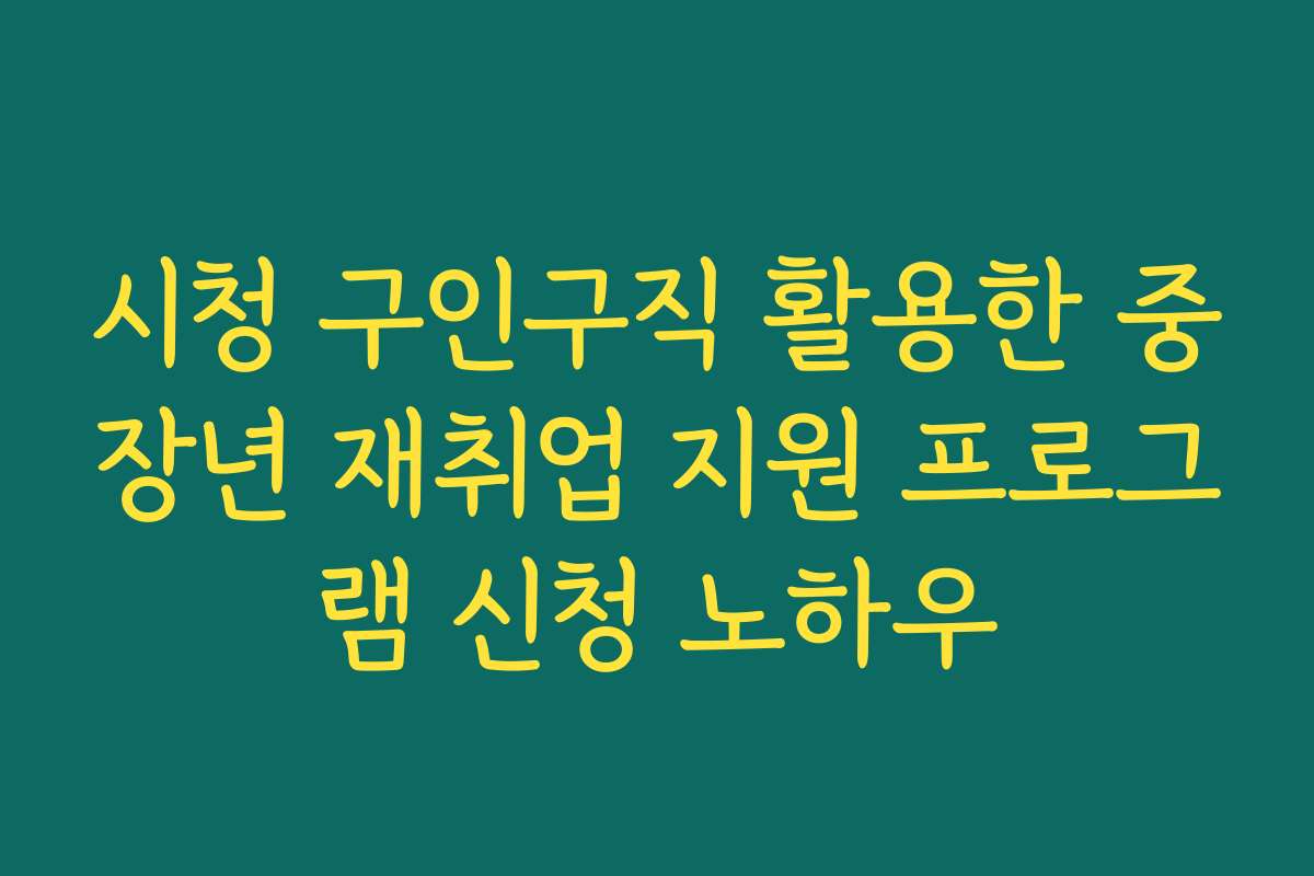시청 구인구직 활용한 중장년 재취업 지원 프로그램 신청 노하우 시청 구인구직 활용한 중장년 재취업 지원 프로그램 신청 노하우