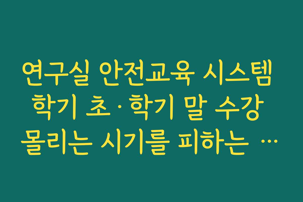 연구실 안전교육 시스템 학기 초·학기 말 수강 몰리는 시기를 피하는 것이 좋은 이유