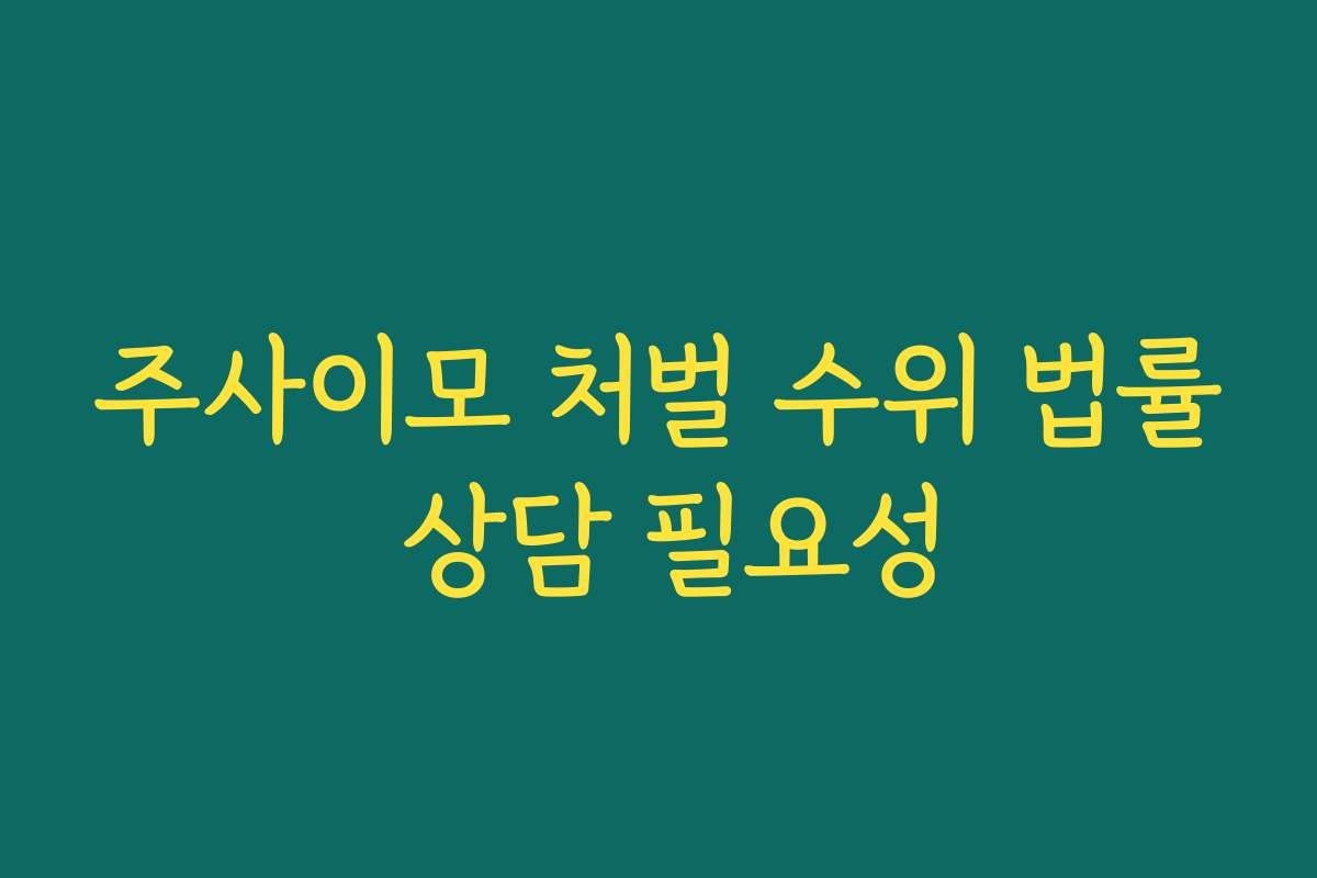 주사이모 처벌 수위 법률 상담 필요성 주사이모 처벌 수위 법률 상담 필요성