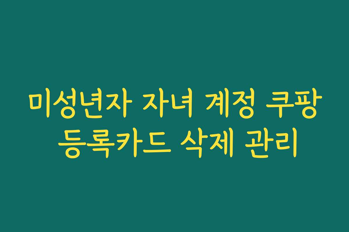 미성년자 자녀 계정 쿠팡 등록카드 삭제 관리 미성년자 자녀 계정 쿠팡 등록카드 삭제 관리