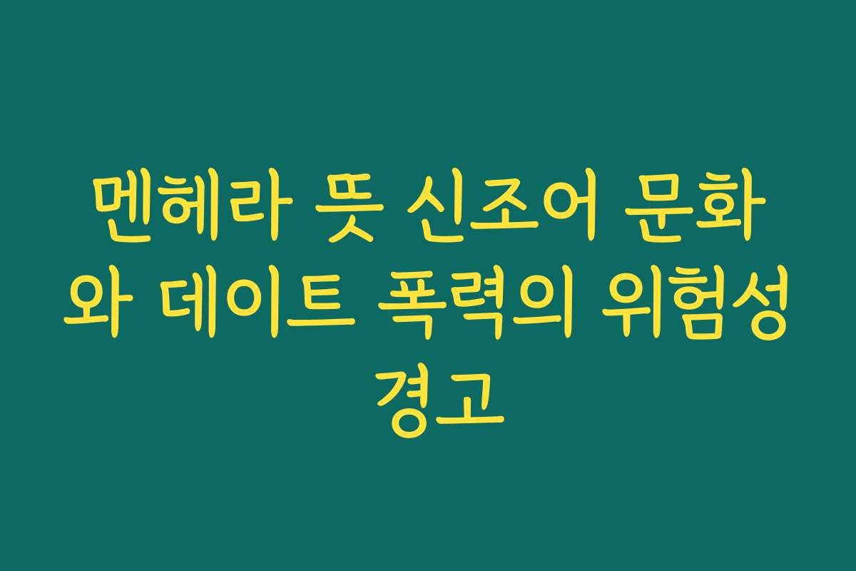 멘헤라 뜻 신조어 문화와 데이트 폭력의 위험성 경고
