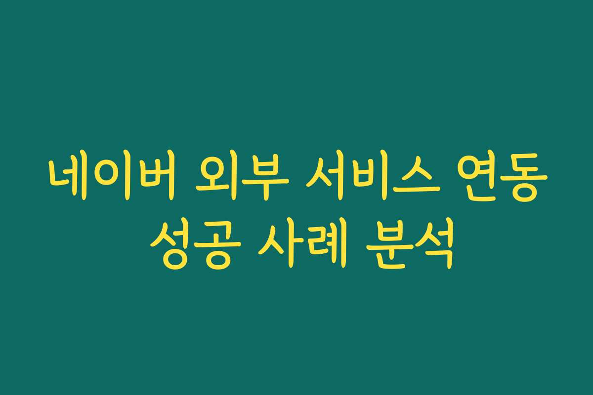 네이버 외부 서비스 연동 성공 사례 분석 네이버 외부 서비스 연동 성공 사례 분석