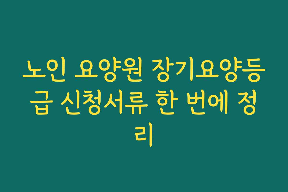 노인 요양원 장기요양등급 신청서류 한 번에 정리 노인 요양원 장기요양등급 신청서류 한 번에 정리