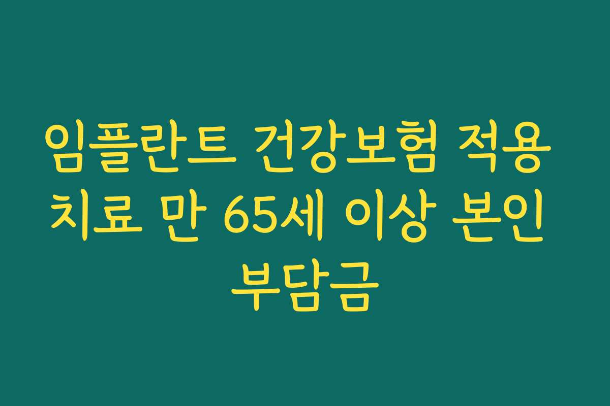 임플란트 건강보험 적용 치료 만 65세 이상 본인 부담금 임플란트 건강보험 적용 치료 만 65세 이상 본인 부담금
