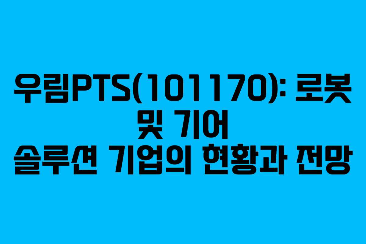우림PTS(101170): 로봇 및 기어 솔루션 기업의 현황과 전망 우림PTS(101170): 로봇 및 기어 솔루션 기업의 현황과 전망