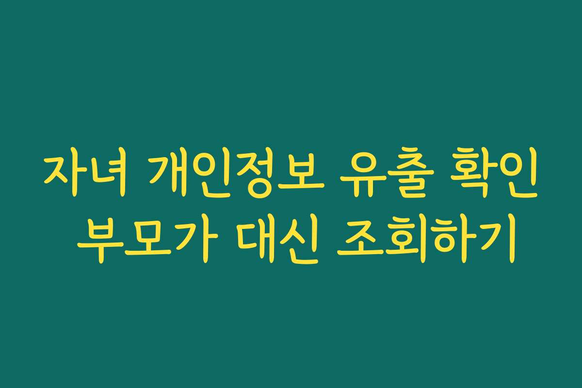 자녀 개인정보 유출 확인 부모가 대신 조회하기 자녀 개인정보 유출 확인 부모가 대신 조회하기