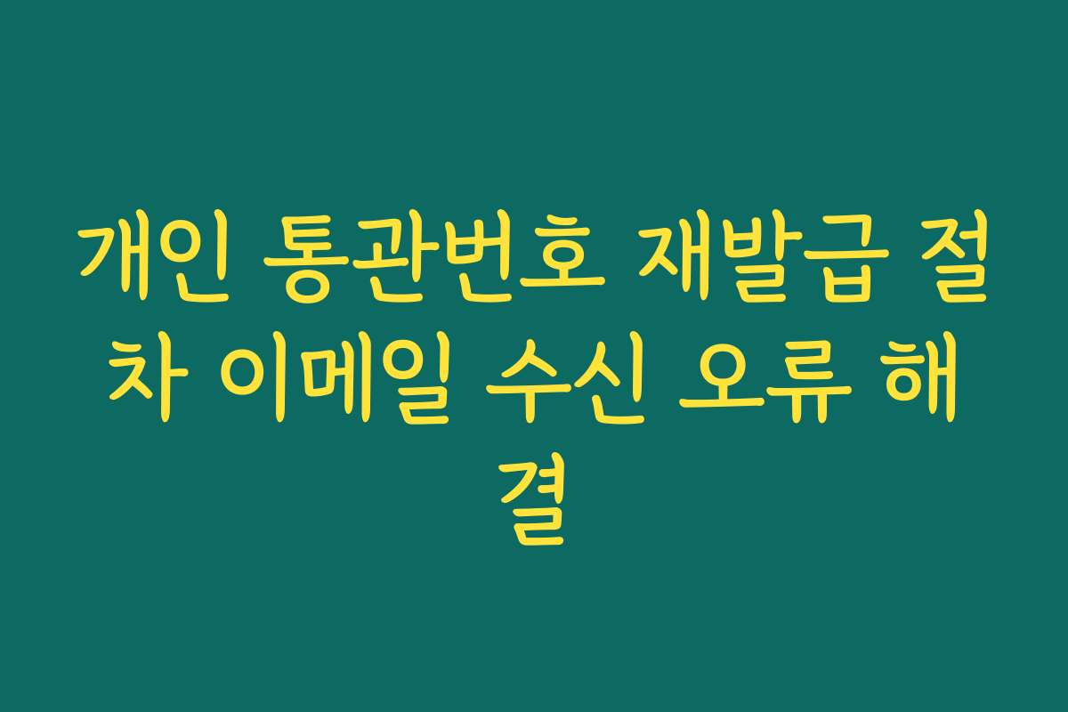 개인 통관번호 재발급 절차 이메일 수신 오류 해결