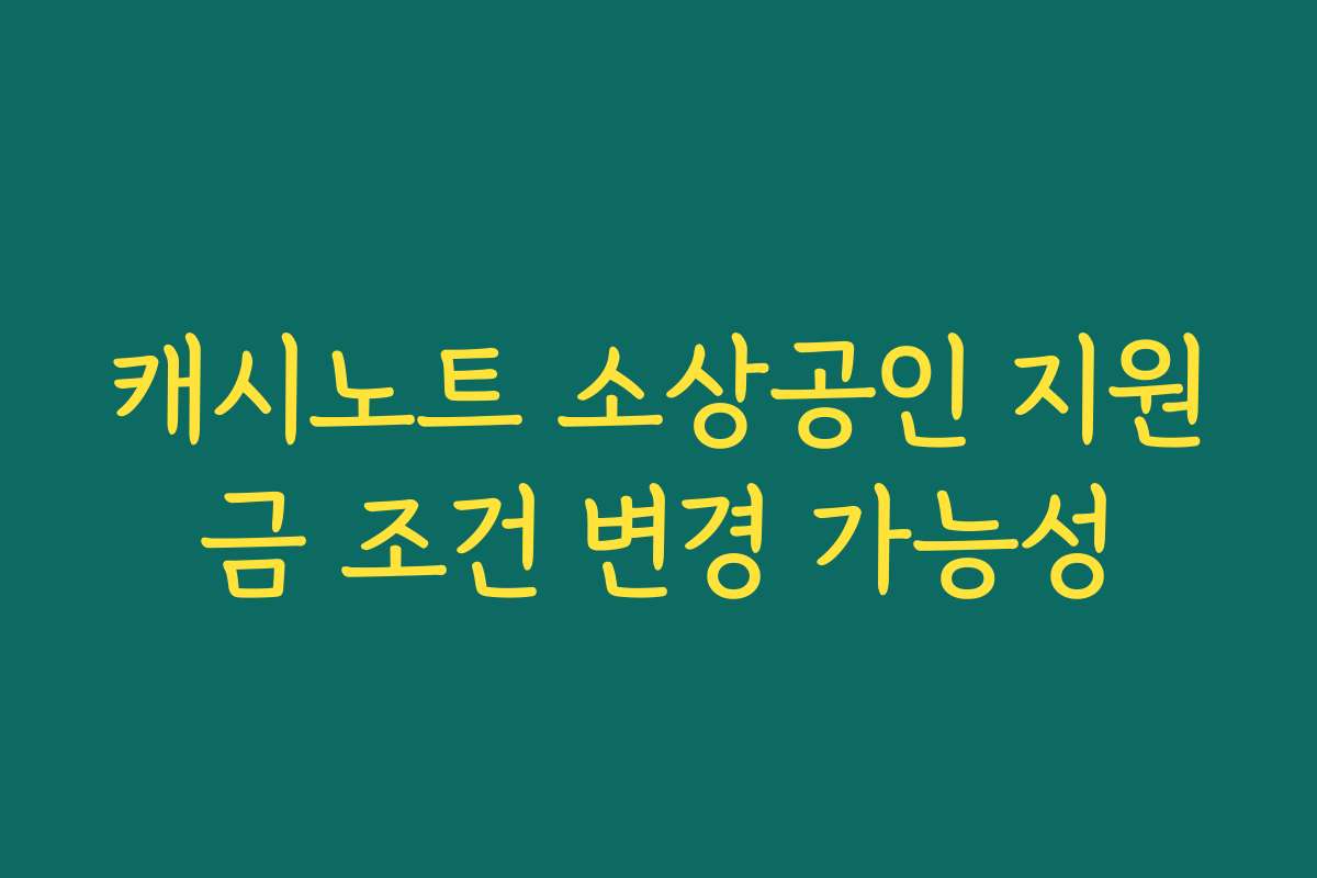 캐시노트 소상공인 지원금 조건 변경 가능성
