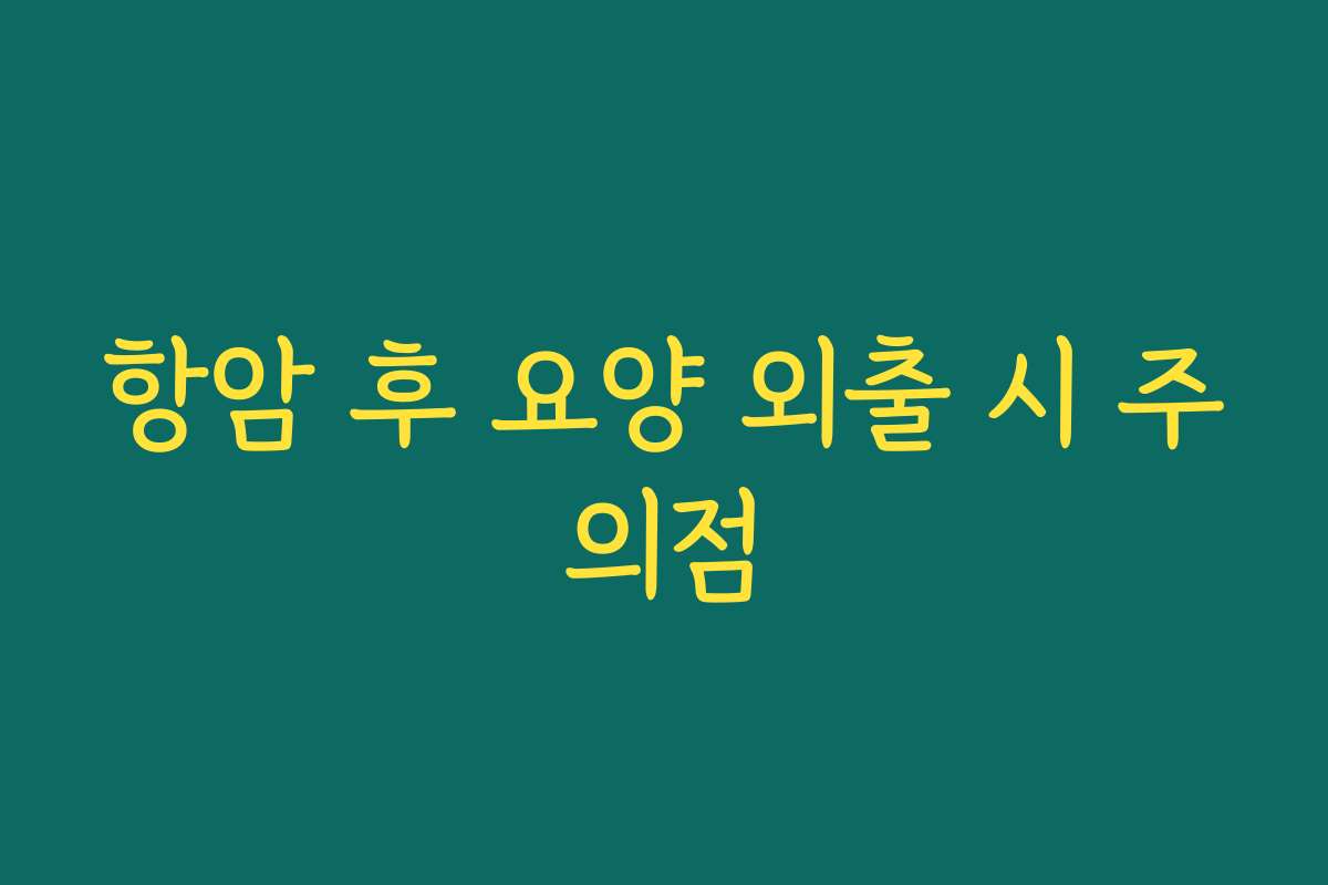 항암 후 요양 외출 시 주의점 항암 후 요양 외출 시 주의점