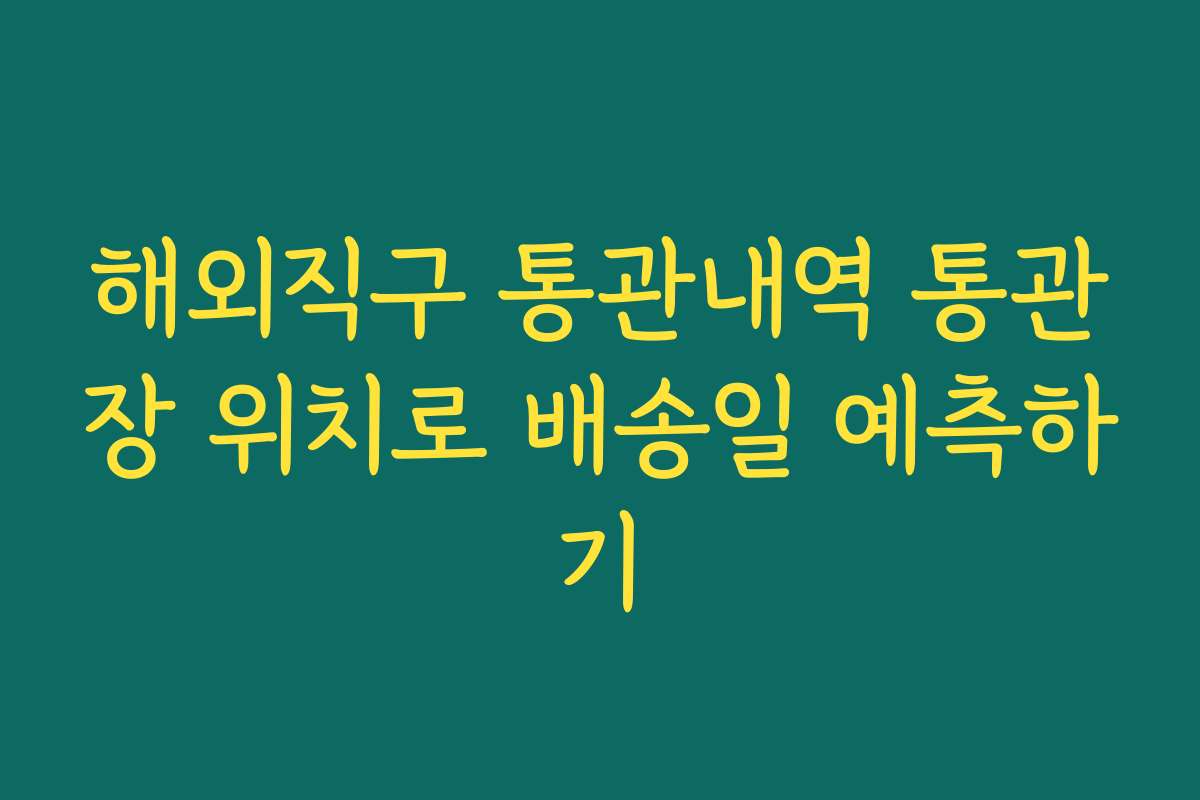 해외직구 통관내역 통관장 위치로 배송일 예측하기