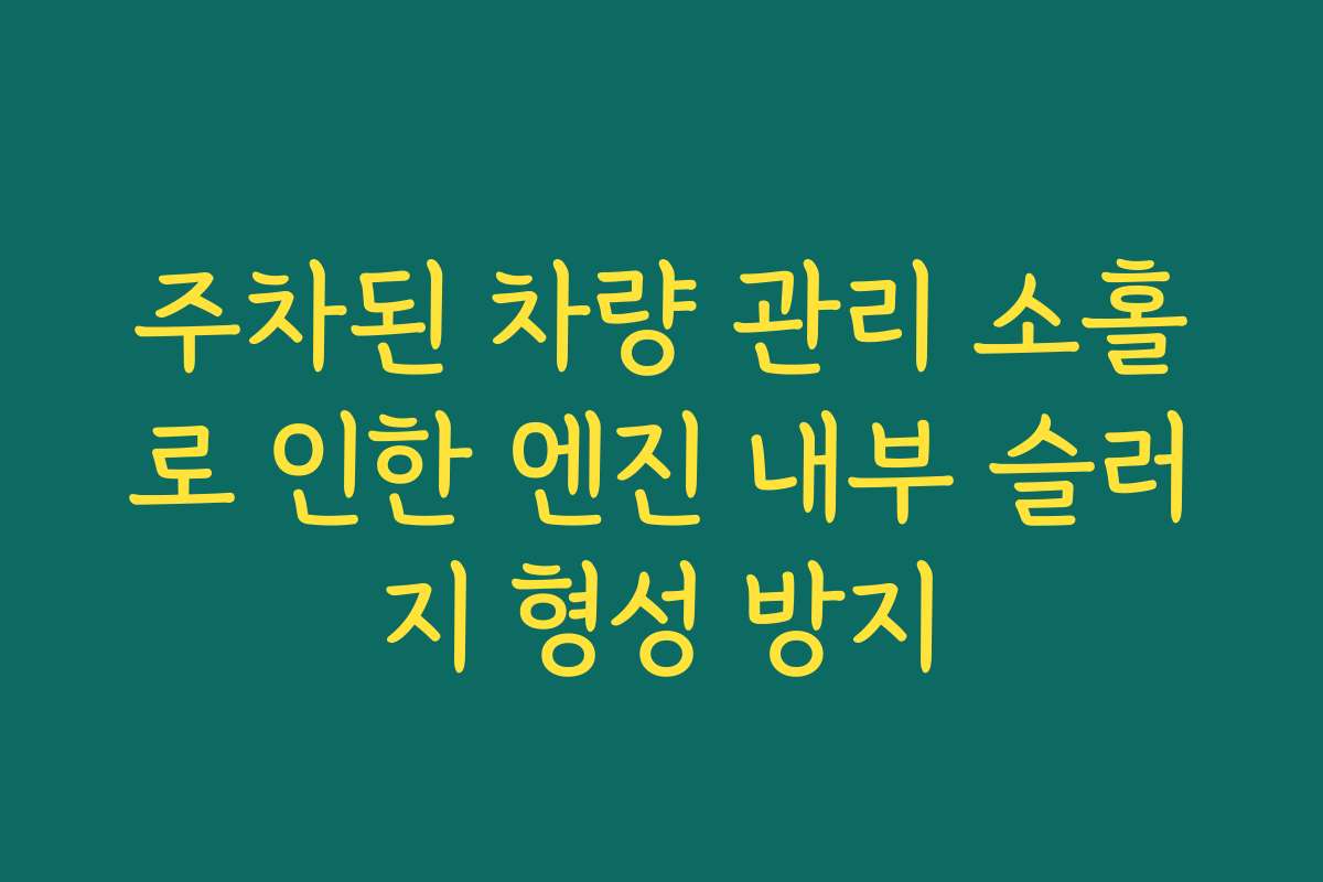 주차된 차량 관리 소홀로 인한 엔진 내부 슬러지 형성 방지