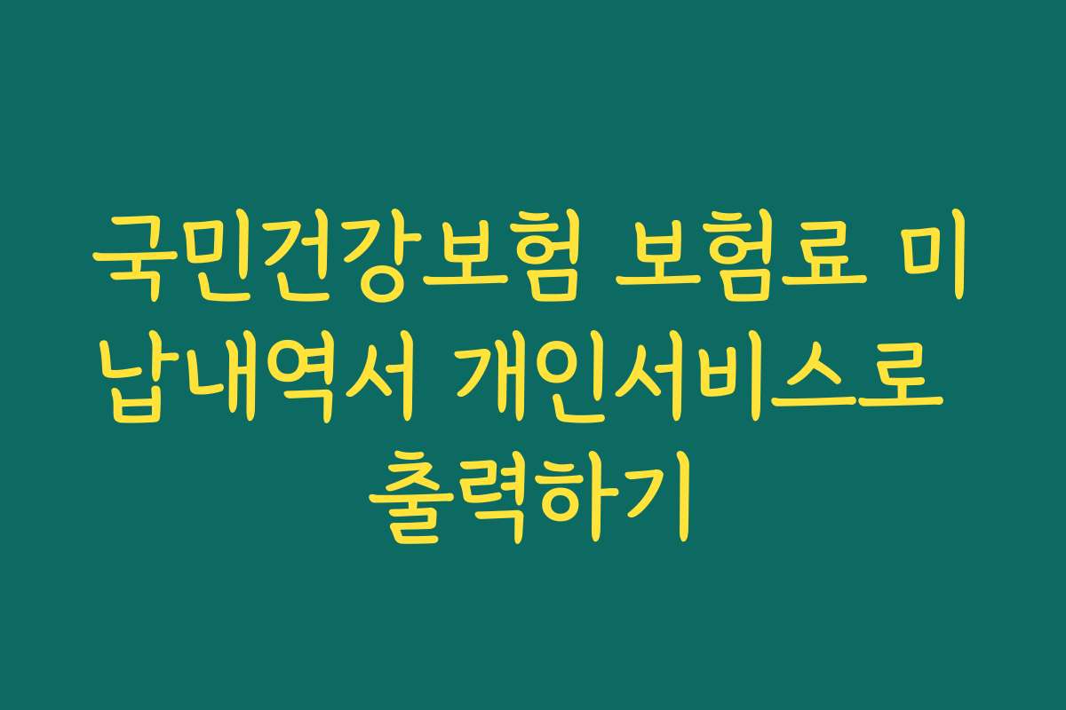 국민건강보험 보험료 미납내역서 개인서비스로 출력하기 국민건강보험 보험료 미납내역서 개인서비스로 출력하기