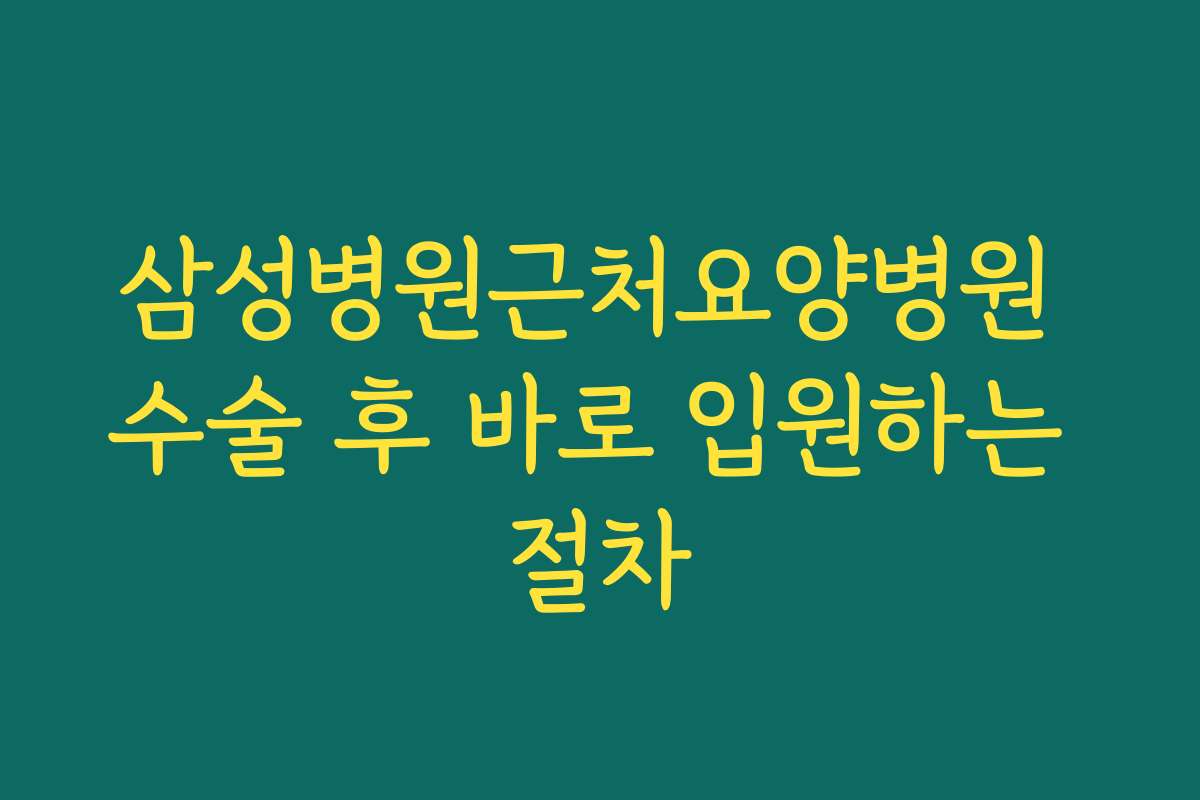 삼성병원근처요양병원 수술 후 바로 입원하는 절차 삼성병원근처요양병원 수술 후 바로 입원하는 절차