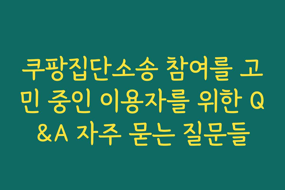 쿠팡집단소송 참여를 고민 중인 이용자를 위한 Q&A 자주 묻는 질문들