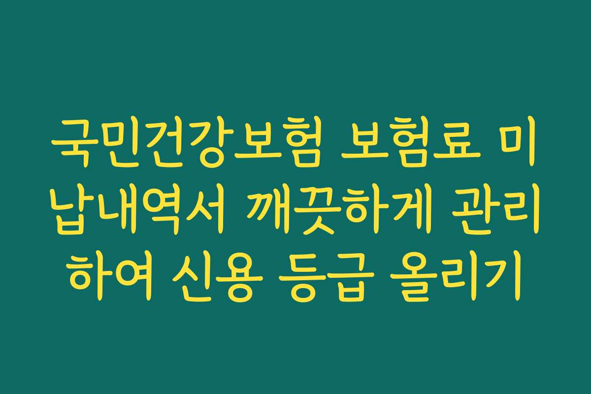 국민건강보험 보험료 미납내역서 깨끗하게 관리하여 신용 등급 올리기 국민건강보험 보험료 미납내역서 깨끗하게 관리하여 신용 등급 올리기