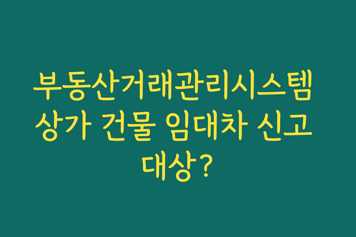 부동산거래관리시스템 상가 건물 임대차 신고 대상?