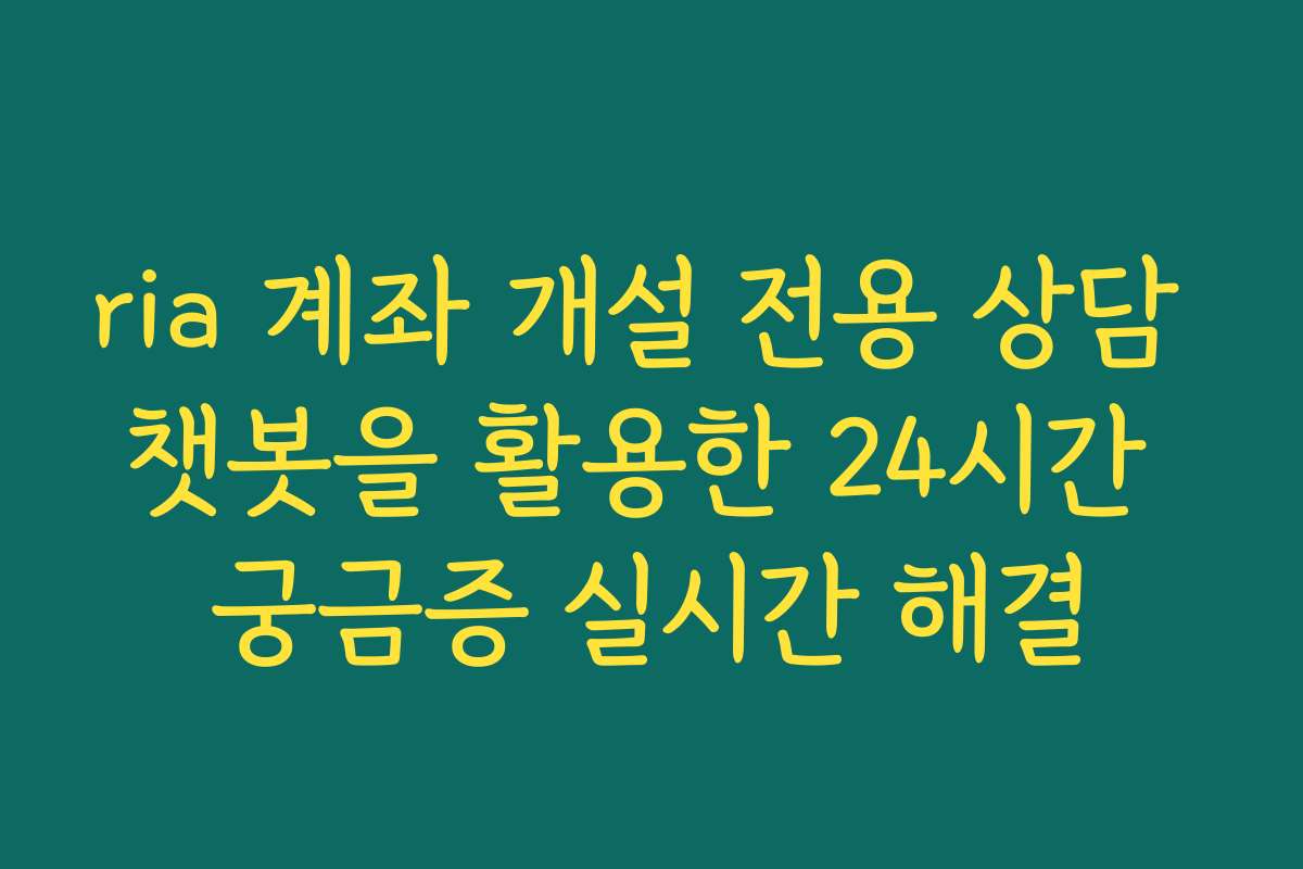 ria 계좌 개설 전용 상담 챗봇을 활용한 24시간 궁금증 실시간 해결 ria 계좌 개설 전용 상담 챗봇을 활용한 24시간 궁금증 실시간 해결