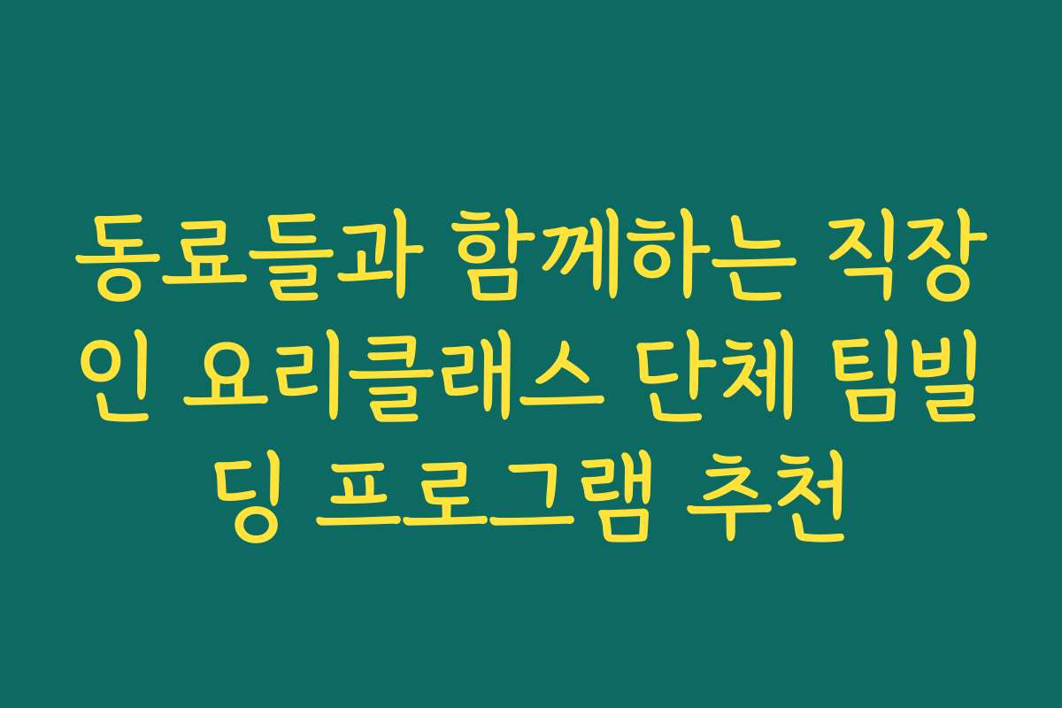 동료들과 함께하는 직장인 요리클래스 단체 팀빌딩 프로그램 추천
