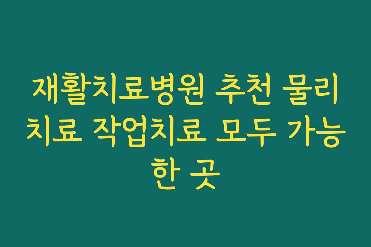 재활치료병원 추천 물리치료 작업치료 모두 가능한 곳