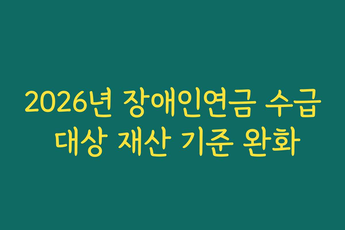 2026년 장애인연금 수급 대상 재산 기준 완화