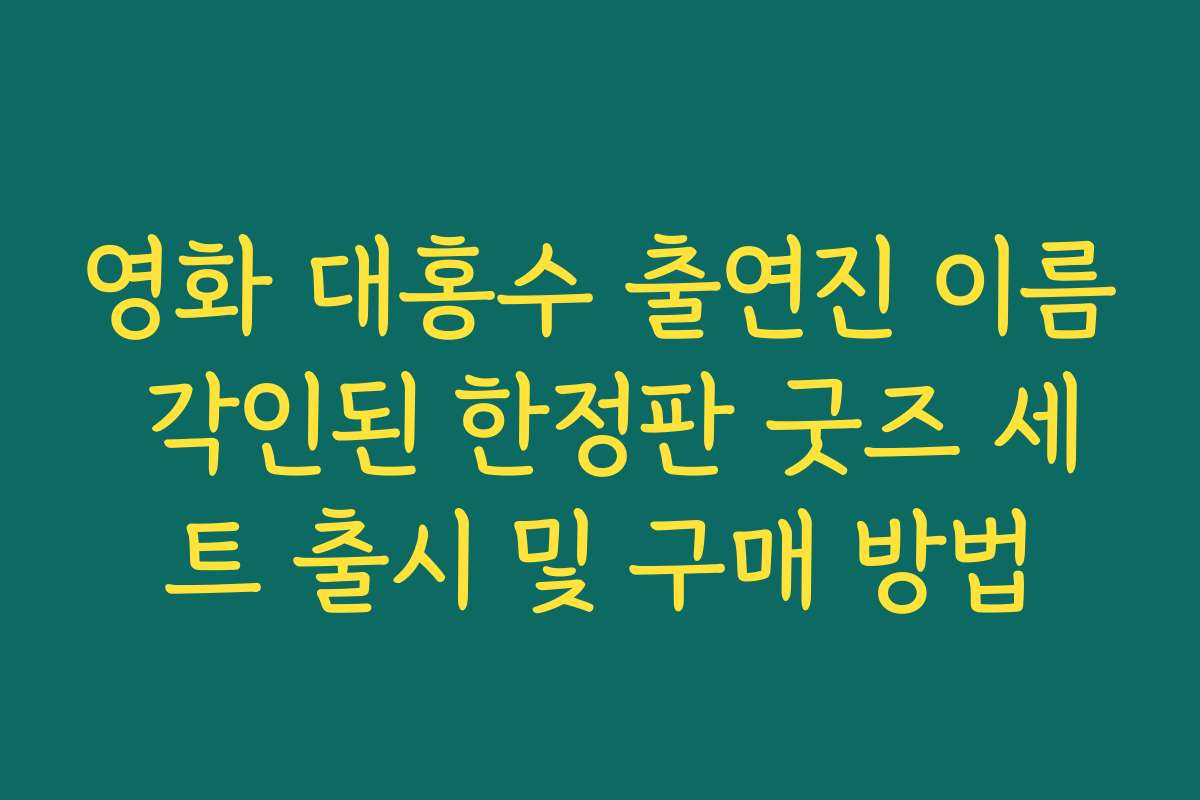 영화 대홍수 출연진 이름 각인된 한정판 굿즈 세트 출시 및 구매 방법 영화 대홍수 출연진 이름 각인된 한정판 굿즈 세트 출시 및 구매 방법