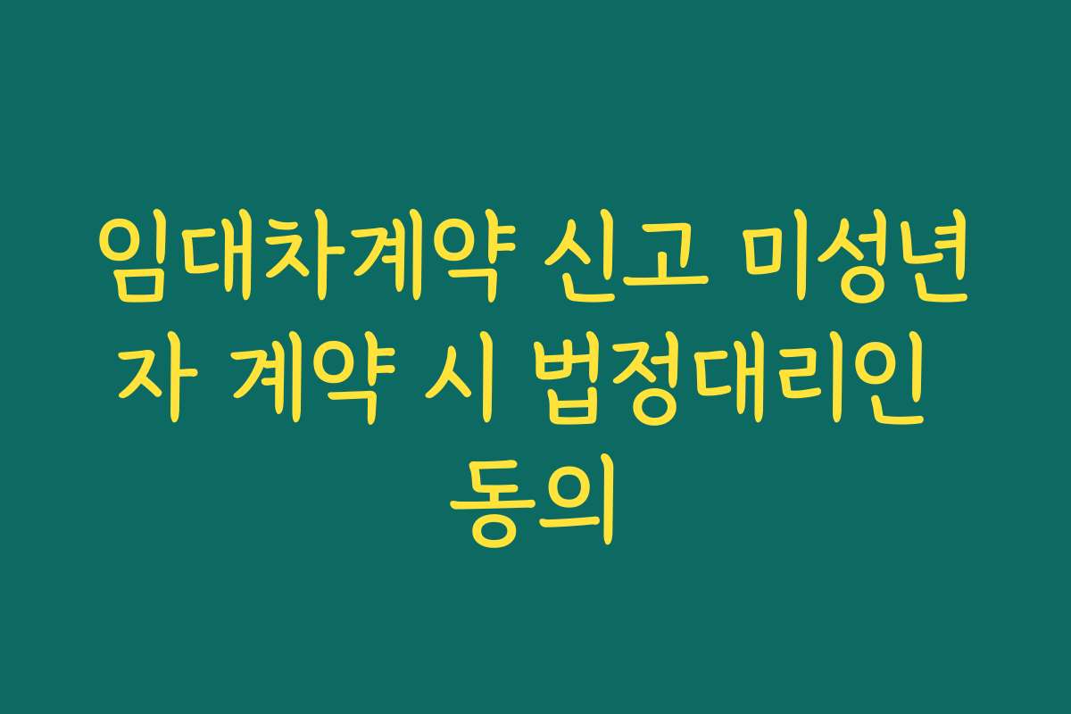 임대차계약 신고 미성년자 계약 시 법정대리인 동의 임대차계약 신고 미성년자 계약 시 법정대리인 동의