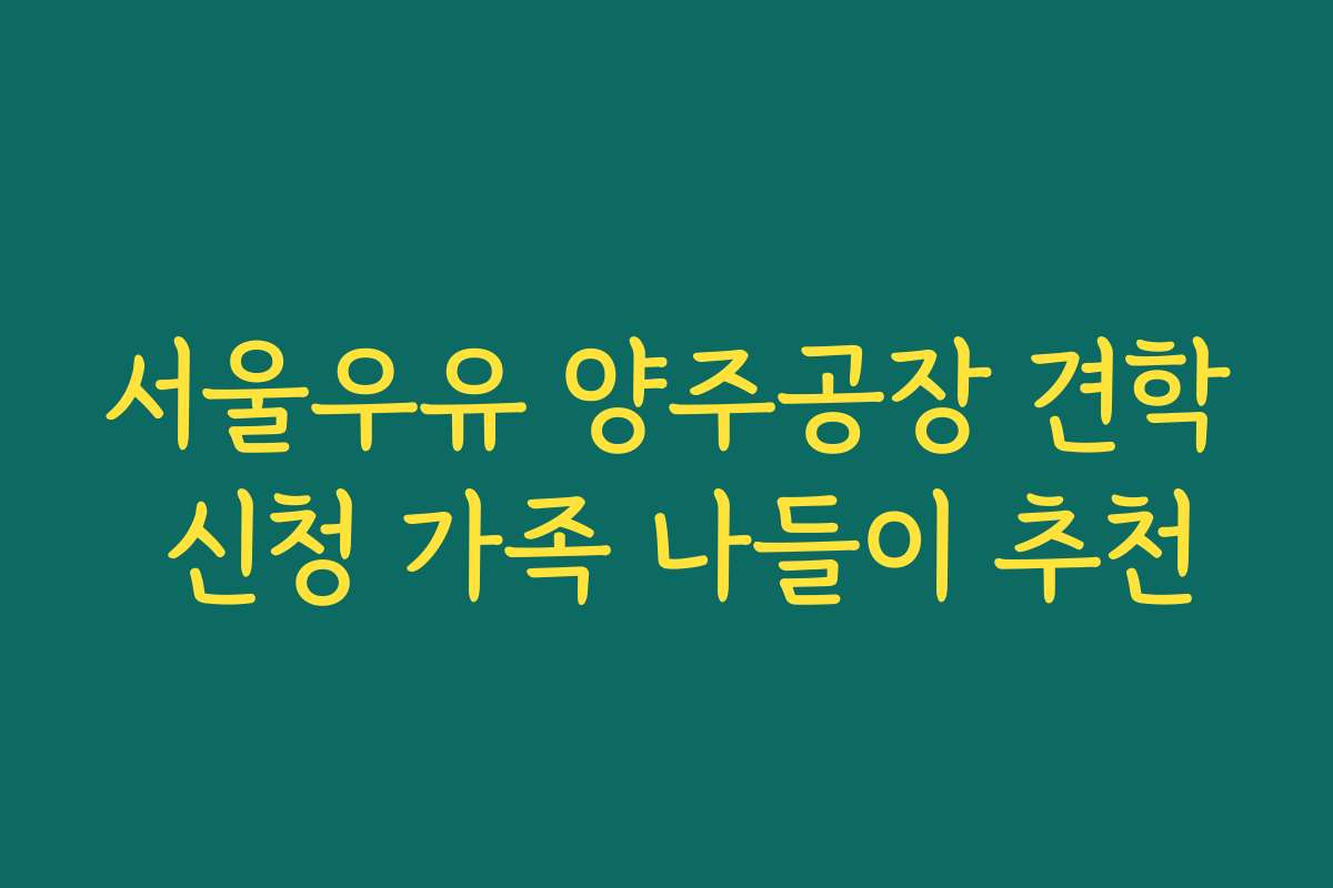 서울우유 양주공장 견학 신청 가족 나들이 추천 서울우유 양주공장 견학 신청 가족 나들이 추천