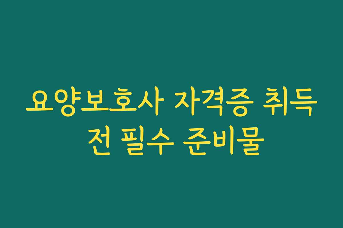 요양보호사 자격증 취득 전 필수 준비물 요양보호사 자격증 취득 전 필수 준비물
