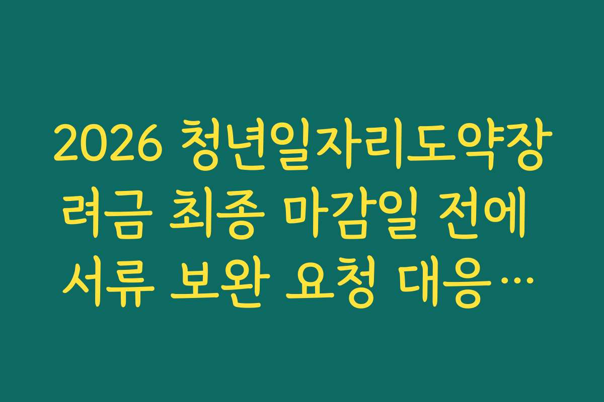 2026 청년일자리도약장려금 최종 마감일 전에 서류 보완 요청 대응하기 2026 청년일자리도약장려금 최종 마감일 전에 서류 보완 요청 대응하기