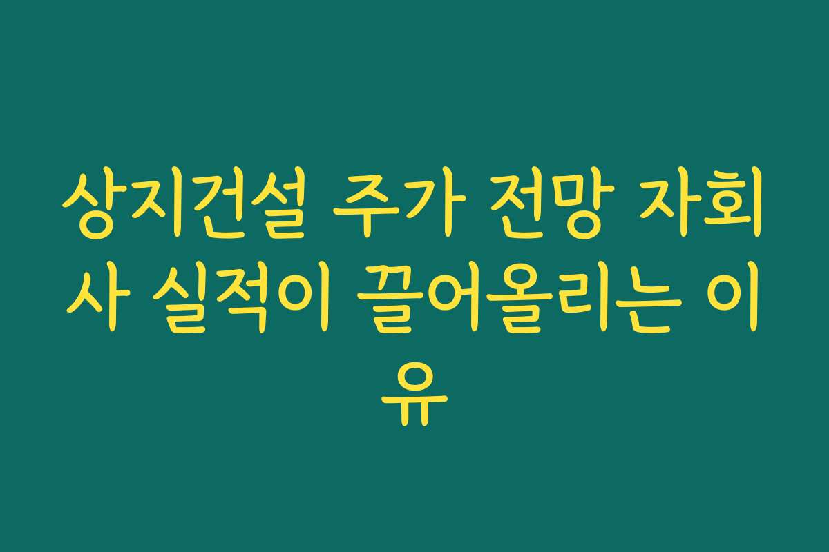상지건설 주가 전망 자회사 실적이 끌어올리는 이유