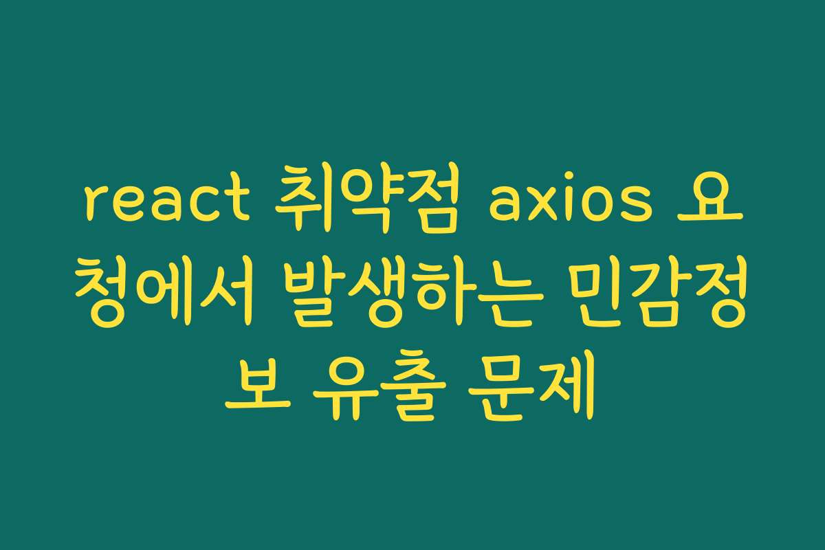 react 취약점 axios 요청에서 발생하는 민감정보 유출 문제