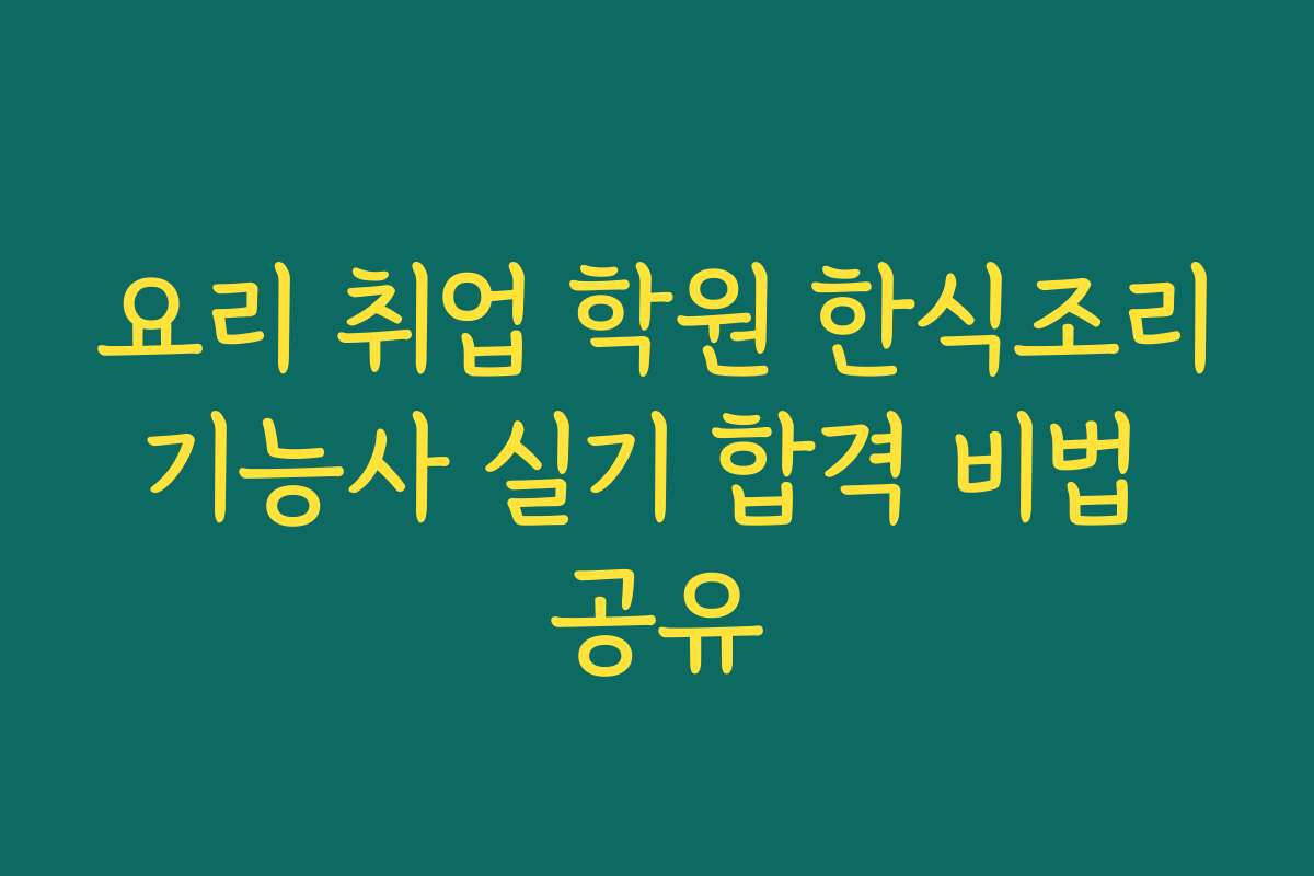 요리 취업 학원 한식조리기능사 실기 합격 비법 공유