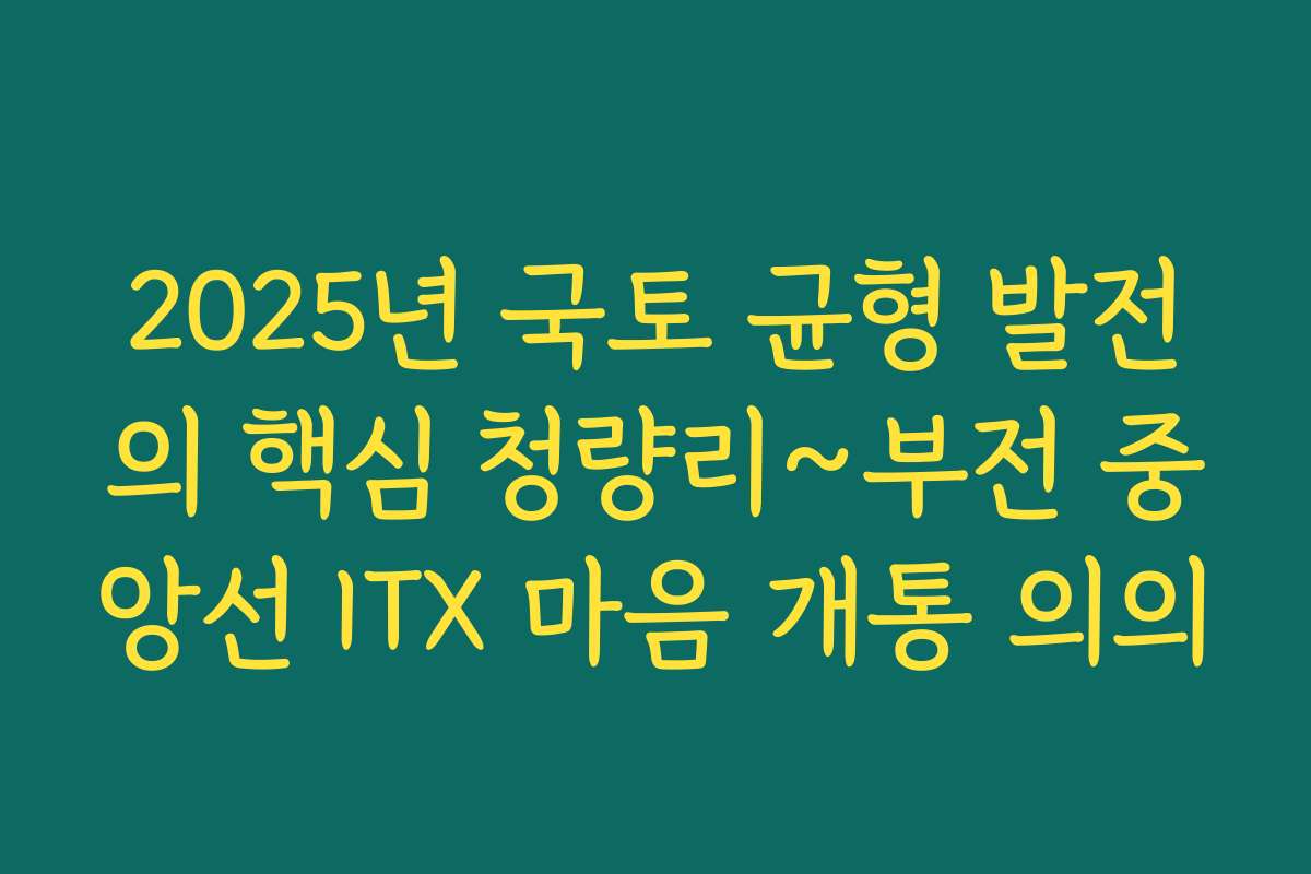 2025년 국토 균형 발전의 핵심 청량리~부전 중앙선 ITX 마음 개통 의의 2025년 국토 균형 발전의 핵심 청량리~부전 중앙선 ITX 마음 개통 의의