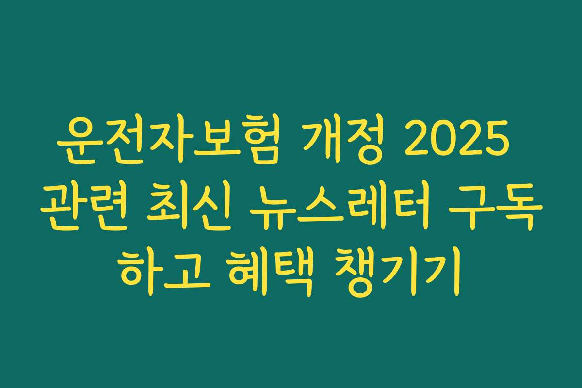 운전자보험 개정 2025 관련 최신 뉴스레터 구독하고 혜택 챙기기
