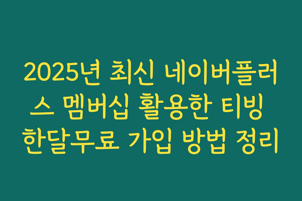 2025년 최신 네이버플러스 멤버십 활용한 티빙 한달무료 가입 방법 정리