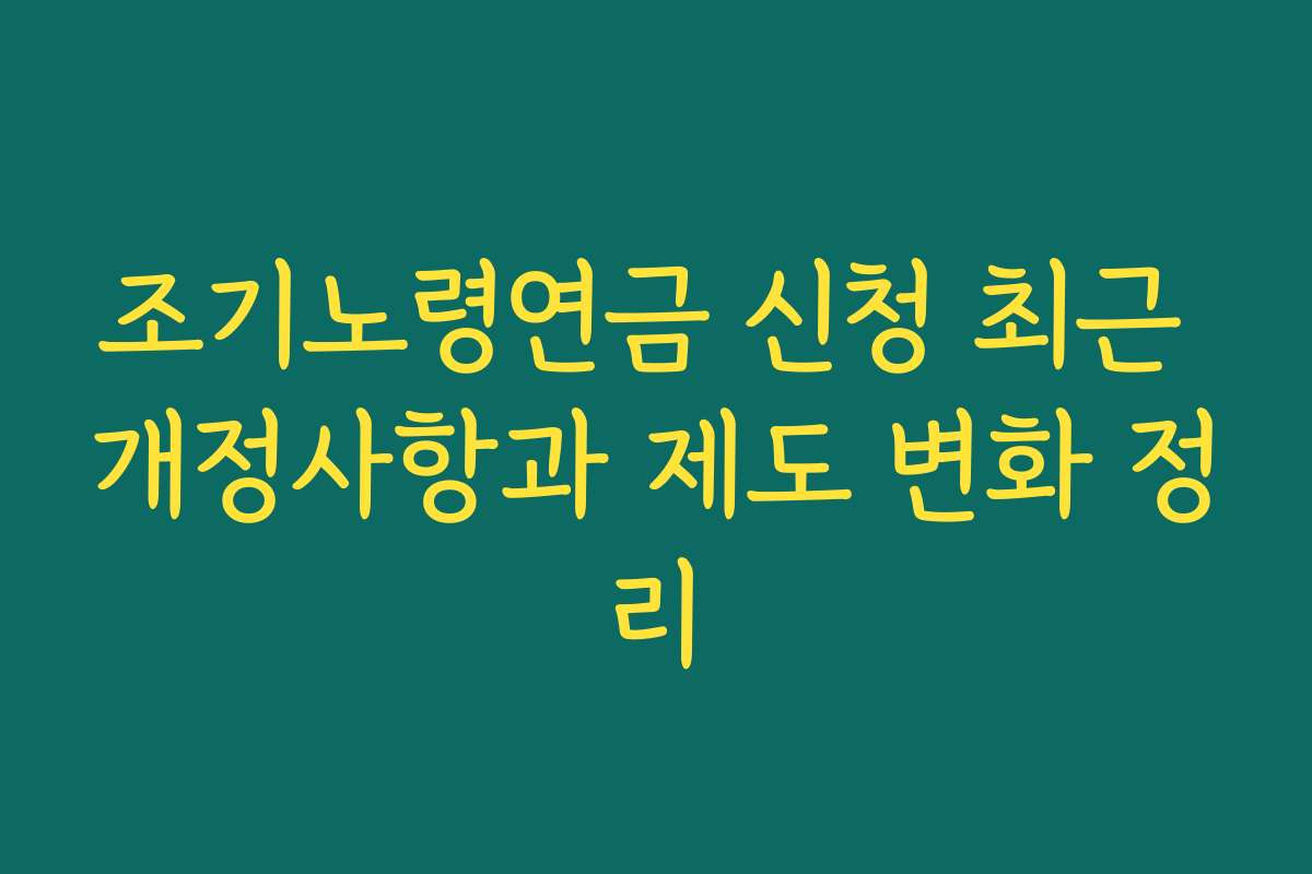 조기노령연금 신청 최근 개정사항과 제도 변화 정리 조기노령연금 신청 최근 개정사항과 제도 변화 정리
