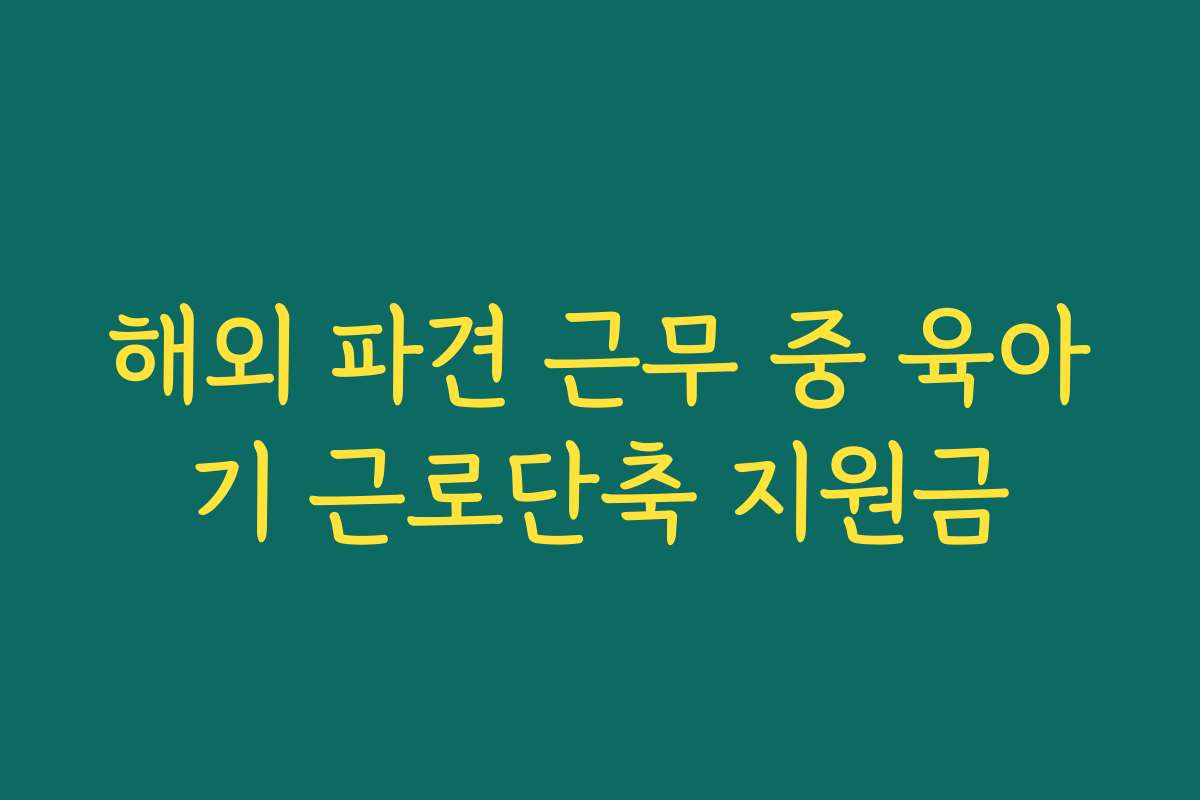 해외 파견 근무 중 육아기 근로단축 지원금 해외 파견 근무 중 육아기 근로단축 지원금