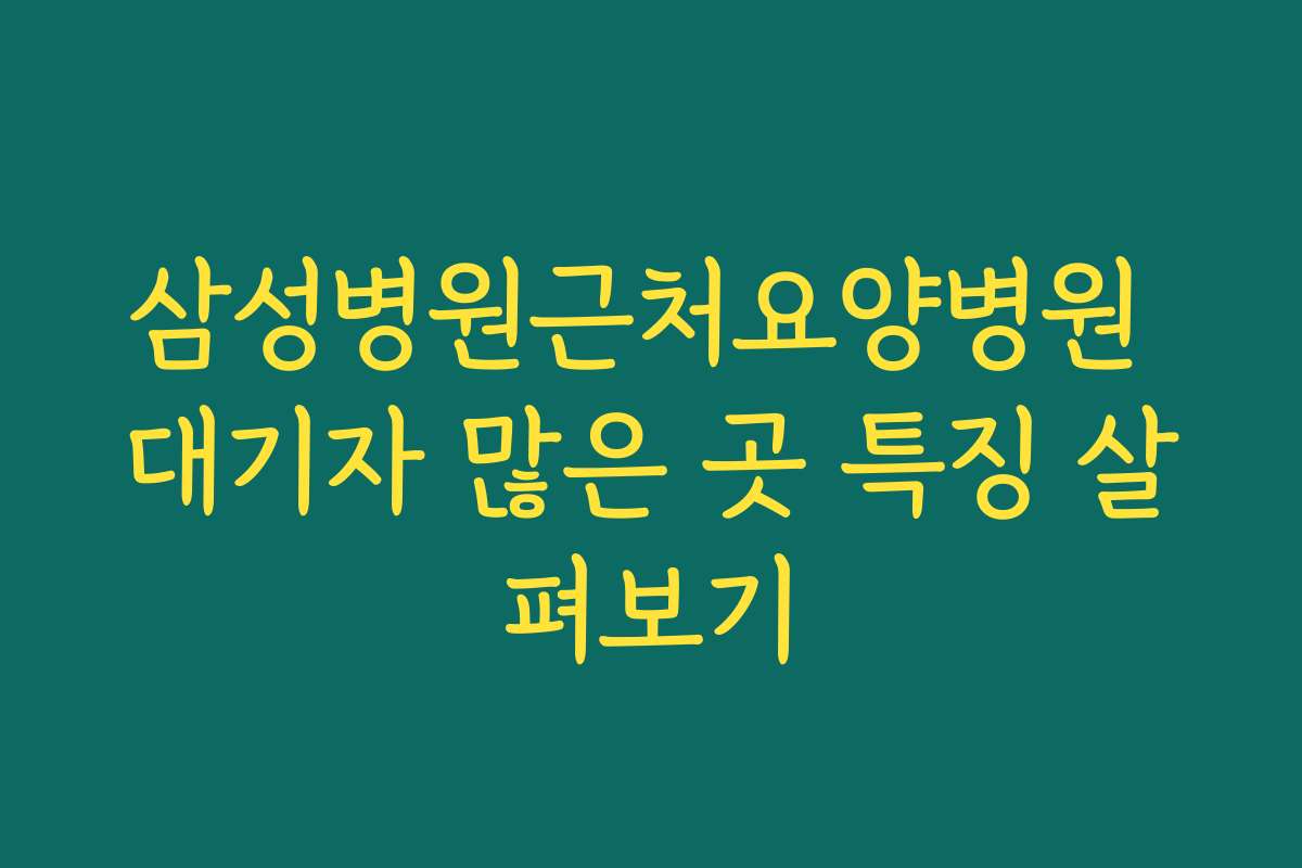 삼성병원근처요양병원 대기자 많은 곳 특징 살펴보기