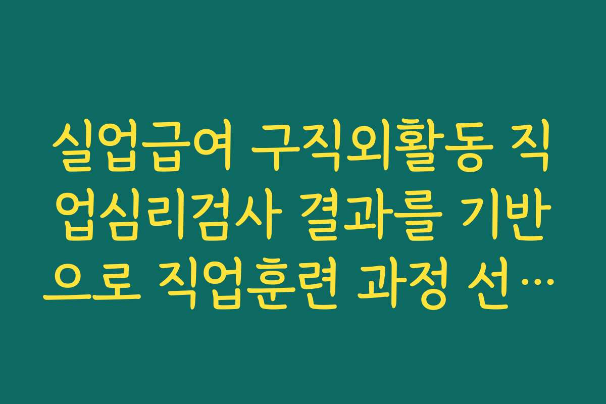 실업급여 구직외활동 직업심리검사 결과를 기반으로 직업훈련 과정 선택까지 이어가는 흐름 실업급여 구직외활동 직업심리검사 결과를 기반으로 직업훈련 과정 선택까지 이어가는 흐름