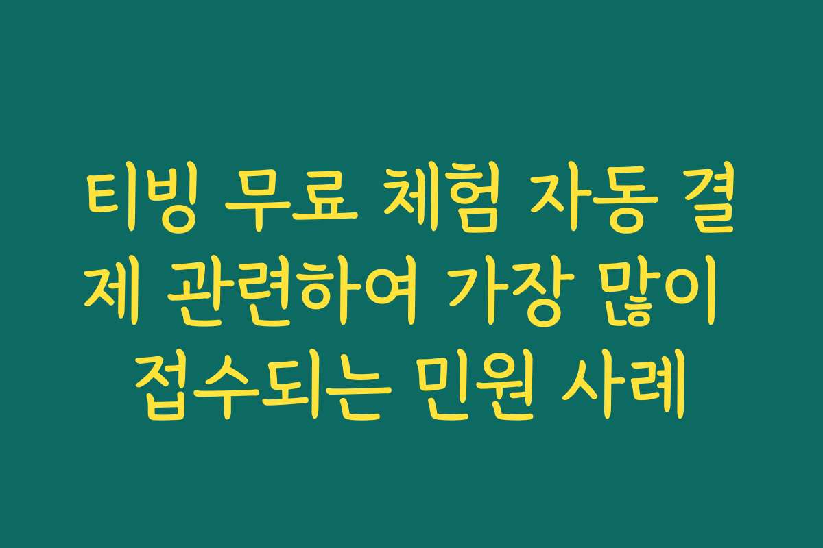 티빙 무료 체험 자동 결제 관련하여 가장 많이 접수되는 민원 사례