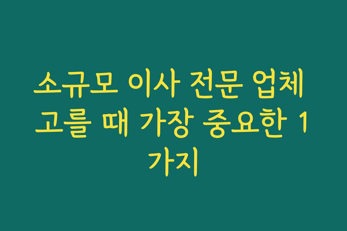 소규모 이사 전문 업체 고를 때 가장 중요한 1가지
