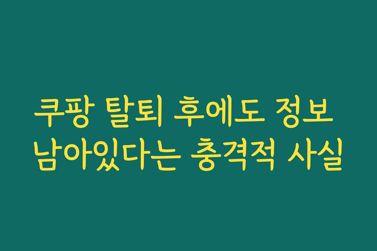 쿠팡 탈퇴 후에도 정보 남아있다는 충격적 사실 쿠팡 탈퇴 후에도 정보 남아있다는 충격적 사실