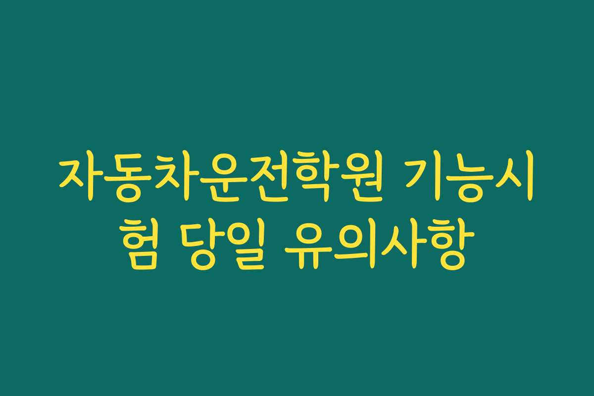 자동차운전학원 기능시험 당일 유의사항