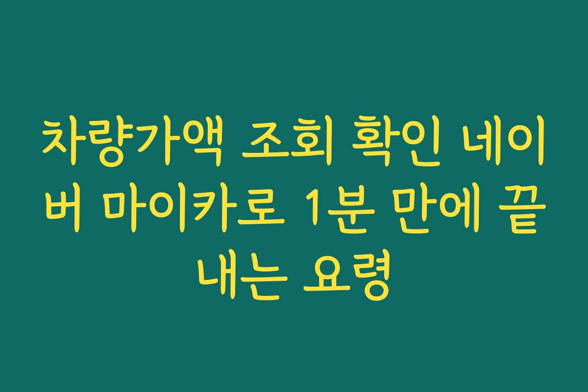 차량가액 조회 확인 네이버 마이카로 1분 만에 끝내는 요령