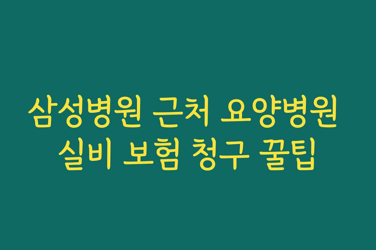 삼성병원 근처 요양병원 실비 보험 청구 꿀팁