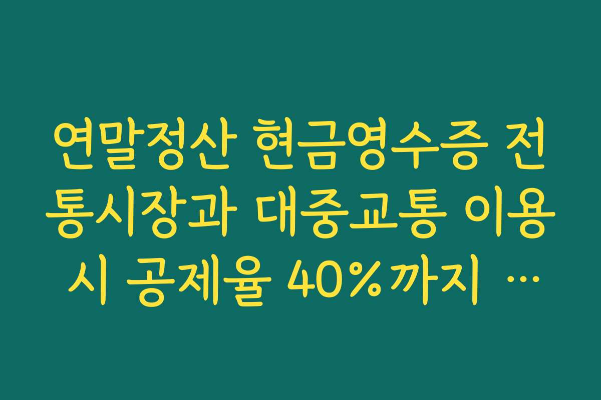 연말정산 현금영수증 전통시장과 대중교통 이용 시 공제율 40%까지 끌어올리는 요령