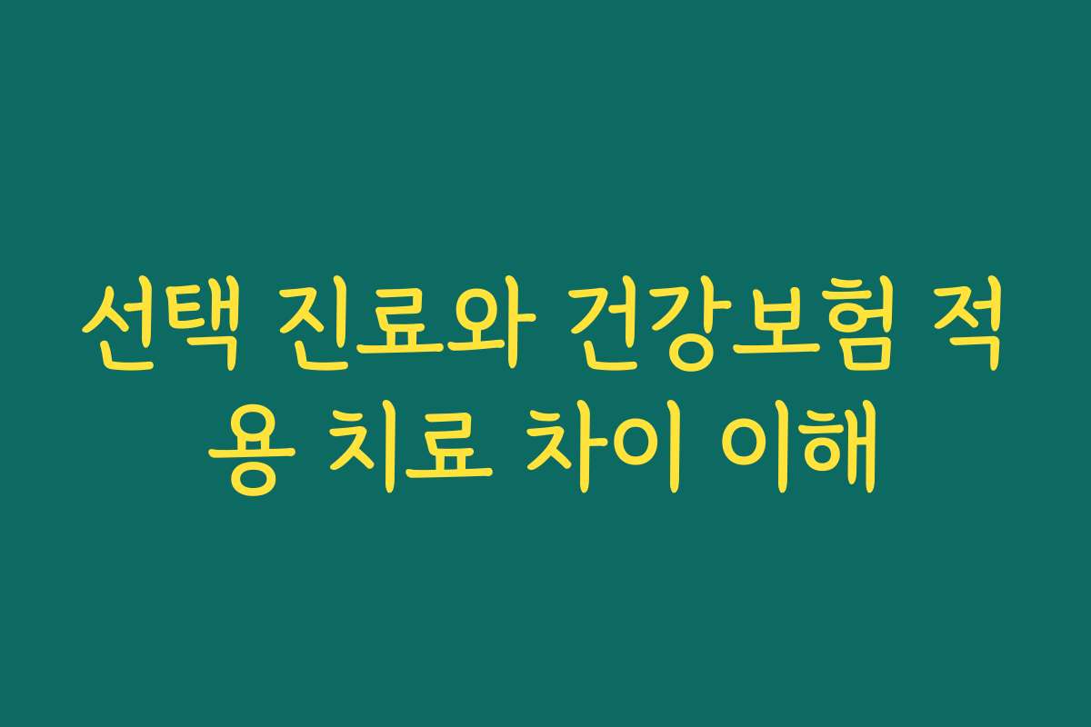 선택 진료와 건강보험 적용 치료 차이 이해 선택 진료와 건강보험 적용 치료 차이 이해